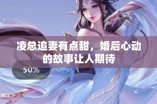 凌总追妻有点甜，婚后心动的故事让人期待