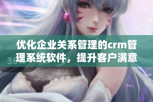 优化企业关系管理的crm管理系统软件，提升客户满意度和运营效率