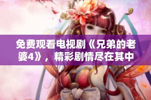 免费观看电视剧《兄弟的老婆4》，精彩剧情尽在其中等你来体验！