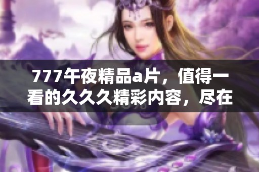 777午夜精品**，值得一看的**久精彩内容，尽在此处了解更多！