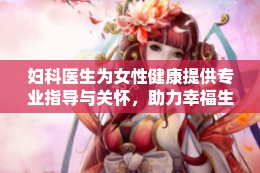 妇科医生为女性健康提供专业指导与关怀，助力幸福生活每一天