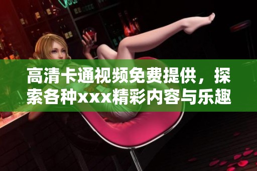 高清卡通视频免费提供，探索各种xxx精彩内容与乐趣