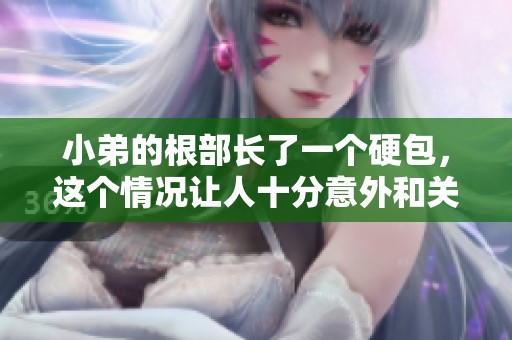 小弟的根部长了一个硬包，这个情况让人十分意外和关注