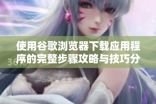 使用谷歌浏览器下载应用程序的完整步骤攻略与技巧分享