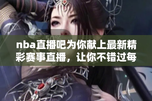 nba直播吧为你献上最新精彩赛事直播，让你不错过每一场比赛！