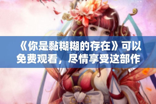 《你是黏糊糊的存在》可以免费观看，尽情享受这部作品的魅力
