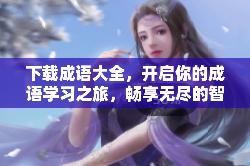 下载成语大全，开启你的成语学习之旅，畅享无尽的智慧和乐趣