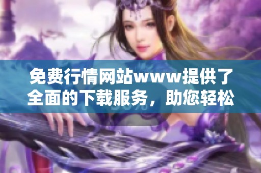 免费行情网站www提供了全面的下载服务，助您轻松获取最新行情信息