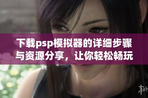 下载psp模拟器的详细步骤与资源分享，让你轻松畅玩经典游戏