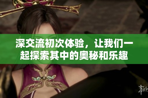 深交流初次体验，让我们一起探索其中的奥秘和乐趣