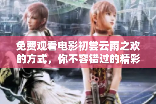 免费观看电影初尝云雨之欢的方式，你不容错过的精彩时刻