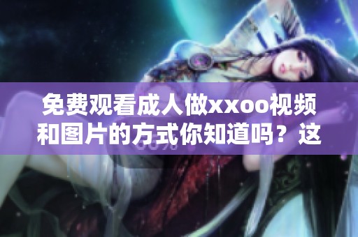 免费观看**做xxoo视频和图片的方式你知道吗？这个方法真的很简单哦！