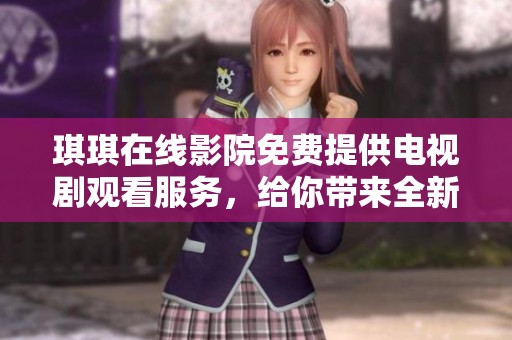琪琪在线影院免费提供电视剧观看服务，给你带来全新的观剧体验