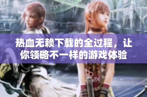 热血无赖下载的全过程，让你领略不一样的游戏体验