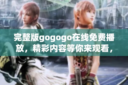 完整版gogogo在线免费播放，精彩内容等你来观看，快来体验吧！