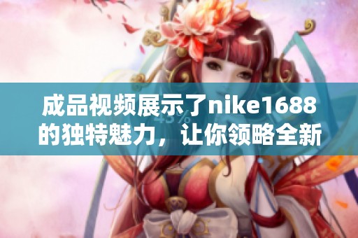 成品视频展示了nike1688的独特魅力，让你领略全新时尚风潮