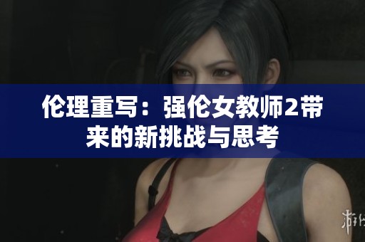 伦理重写：强伦女教师2带来的新挑战与思考