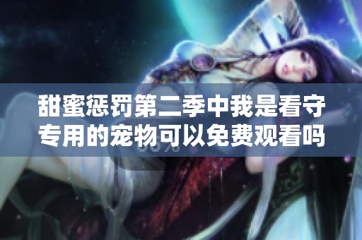 甜蜜惩罚第二季中我是看守专用的宠物可以免费观看吗