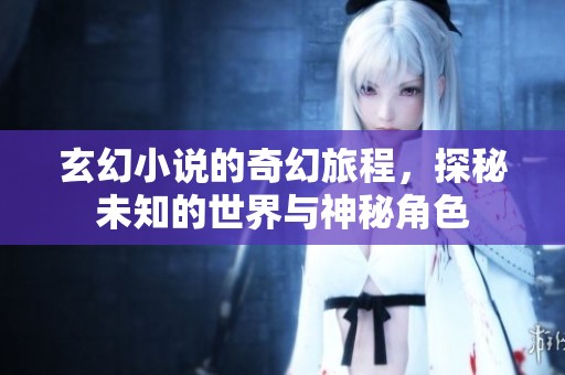 玄幻小说的奇幻旅程，探秘未知的世界与神秘角色