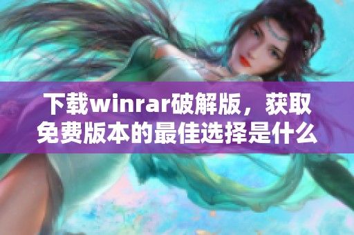 下载winrar破解版，获取免费版本的最佳选择是什么呢
