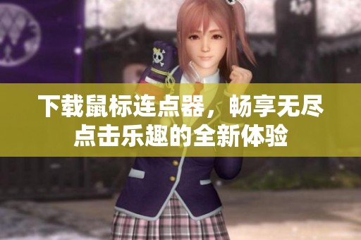 下载鼠标连点器，畅享无尽点击乐趣的全新体验