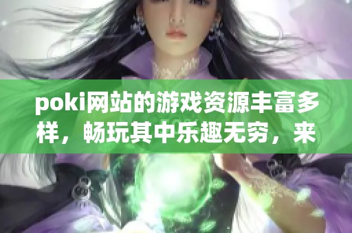 poki网站的游戏资源丰富多样，畅玩其中乐趣无穷，来体验吧