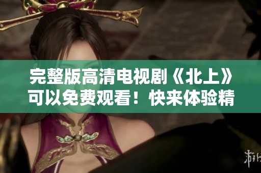完整版高清电视剧《北上》可以免费观看！快来体验精彩内容吧！