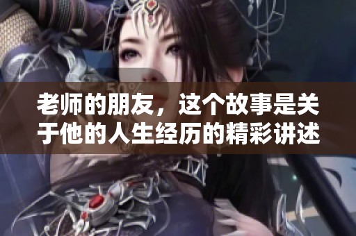 老师的朋友，这个故事是关于他的人生经历的精彩讲述！