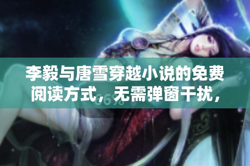 李毅与唐雪穿越小说的免费阅读方式，无需弹窗干扰，这里为你呈现