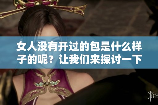 女人没有开过的包是什么样子的呢？让我们来探讨一下这一现象。