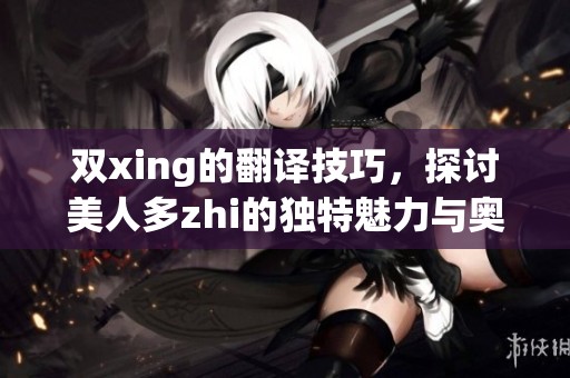 双xing的翻译技巧，探讨美人多zhi的独特魅力与奥秘