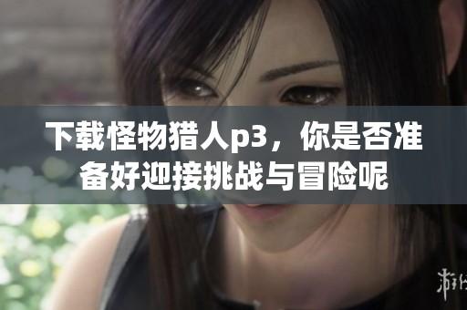 下载怪物猎人p3，你是否准备好迎接挑战与冒险呢