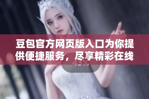 豆包官方网页版入口为你提供便捷服务，尽享精彩在线体验尽在此处