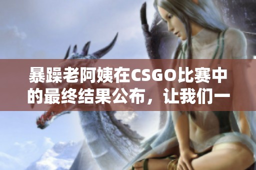 暴躁老阿姨在CSGO比赛中的最终结果公布，让我们一起来看看吧