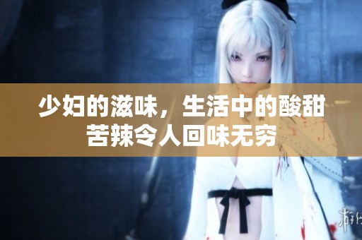 少妇的滋味，生活中的酸甜苦辣令人回味无穷