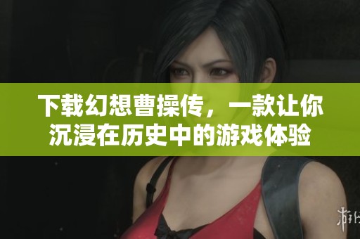 下载幻想曹操传，一款让你沉浸在历史中的游戏体验