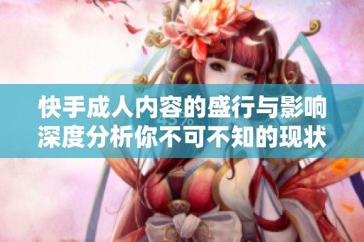快手**内容的盛行与影响深度分析你不可不知的现状与趋势