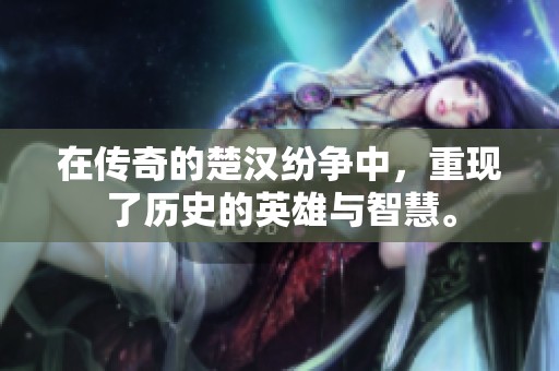 在传奇的楚汉纷争中，重现了历史的英雄与智慧。