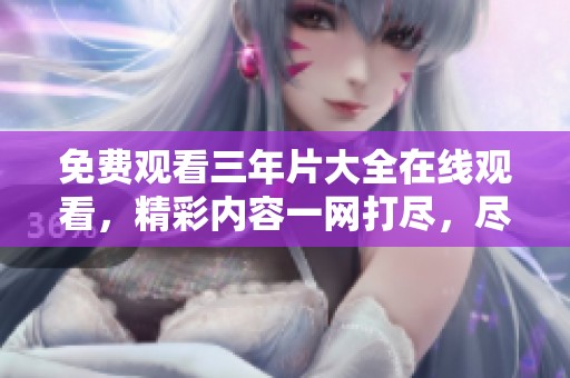 免费观看三年片大全在线观看，精彩内容一网打尽，尽情享受吧