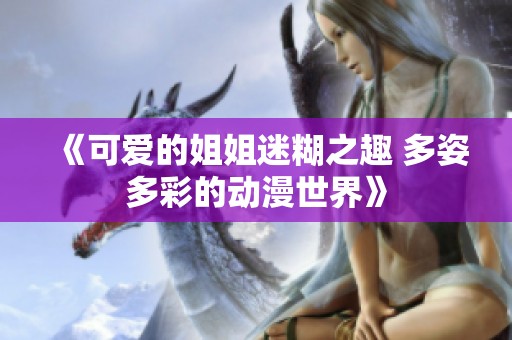 《可爱的姐姐迷糊之趣 多姿多彩的动漫世界》