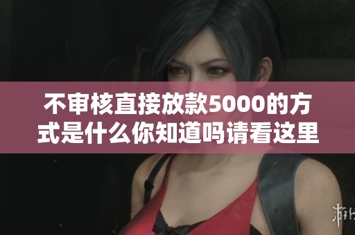 不审核直接放款5000的方式是什么你知道吗请看这里如何操作就能实现
