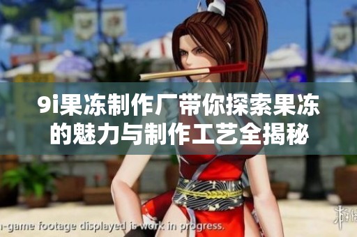 9i果冻制作厂带你探索果冻的魅力与制作工艺全揭秘