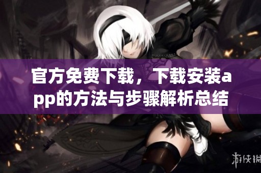 官方免费下载，下载安装app的方法与步骤解析总结