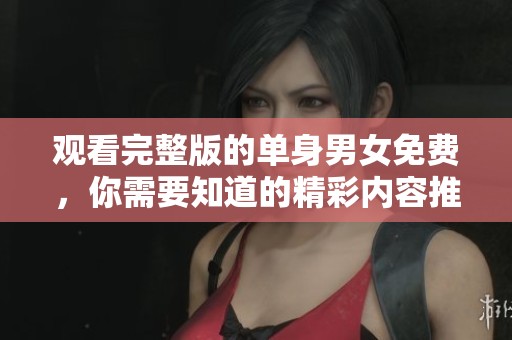 观看完整版的单身男女免费，你需要知道的精彩内容推荐