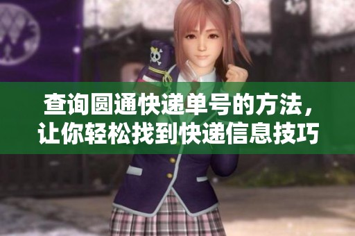 查询圆通快递单号的方法，让你轻松找到快递信息技巧
