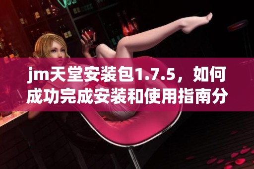 jm天堂安装包1.7.5，如何成功完成安装和使用指南分享