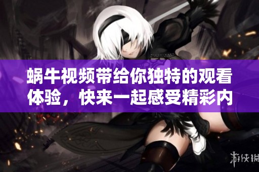 蜗牛视频带给你独特的观看体验，快来一起感受精彩内容吧