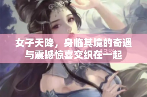 女子天降，身临其境的奇遇与震撼惊喜交织在一起