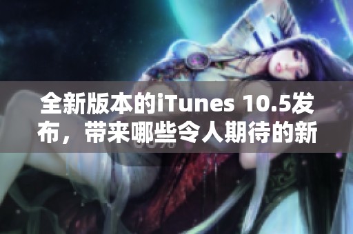 全新版本的iTunes 10.5发布，带来哪些令人期待的新功能呢