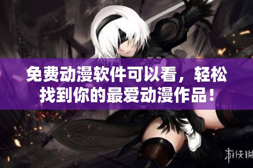 免费动漫软件可以看，轻松找到你的最爱动漫作品！
